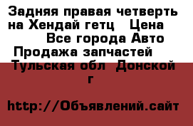 Задняя правая четверть на Хендай гетц › Цена ­ 6 000 - Все города Авто » Продажа запчастей   . Тульская обл.,Донской г.